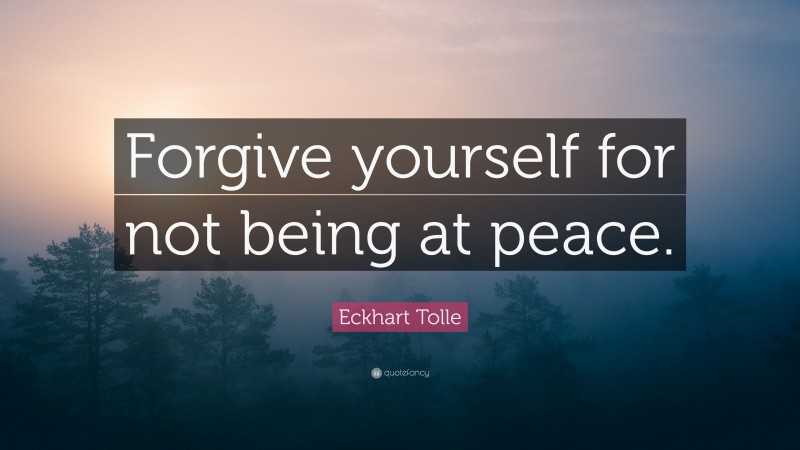 Eckhart Tolle Quote: “Forgive yourself for not being at peace.”