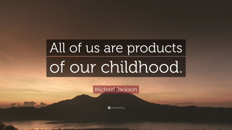 Michael Jackson Quote: “All of us are products of our childhood.”