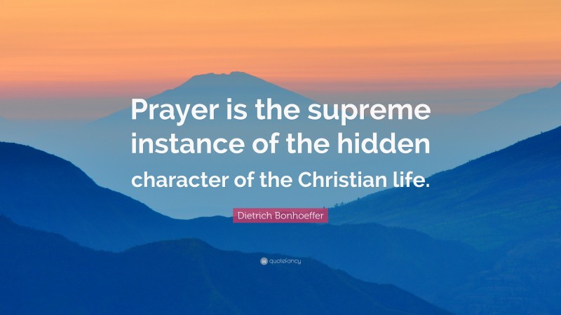 Dietrich Bonhoeffer Quote: “Prayer is the supreme instance of the hidden character of the Christian life.”