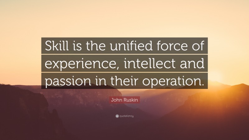 John Ruskin Quote: “Skill is the unified force of experience, intellect and passion in their operation.”