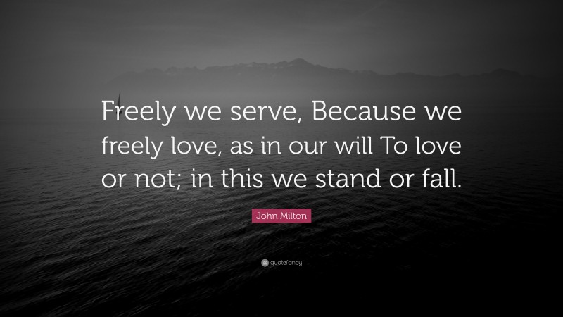 John Milton Quote: “Freely we serve, Because we freely love, as in our will To love or not; in this we stand or fall.”