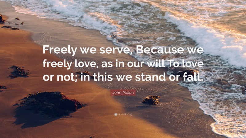 John Milton Quote: “Freely we serve, Because we freely love, as in our will To love or not; in this we stand or fall.”