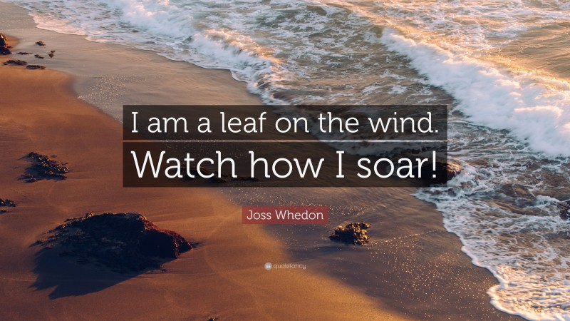 Joss Whedon Quote: “I am a leaf on the wind. Watch how I soar!”