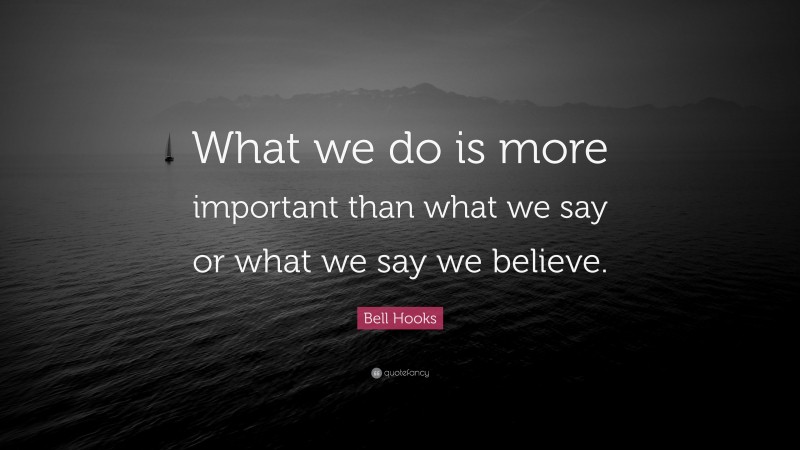 Bell Hooks Quote: “What we do is more important than what we say or what we say we believe.”