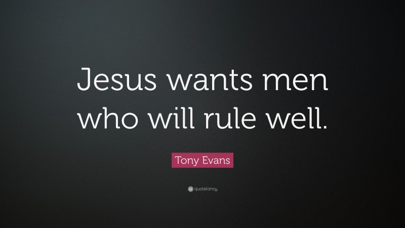 Tony Evans Quote: “Jesus wants men who will rule well.”