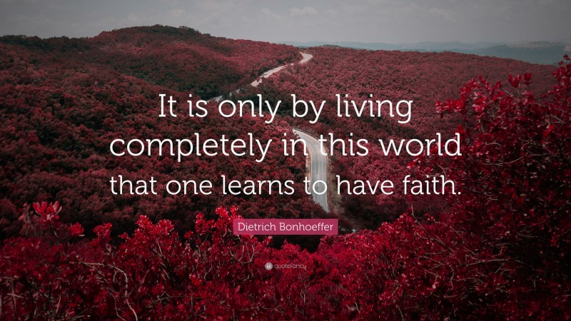 Dietrich Bonhoeffer Quote: “It is only by living completely in this world that one learns to have faith.”