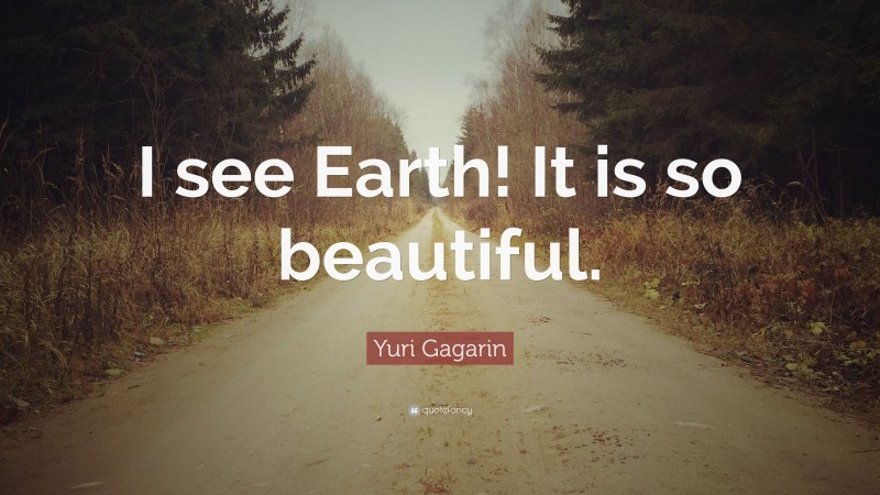 Yuri Gagarin Quote: “I see Earth! It is so beautiful.”