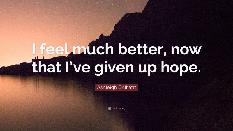 Ashleigh Brilliant Quote: “I feel much better, now that I’ve given up hope.”