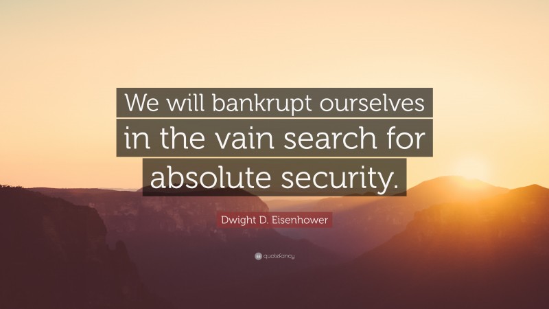 Dwight D. Eisenhower Quote: “We will bankrupt ourselves in the vain search for absolute security.”
