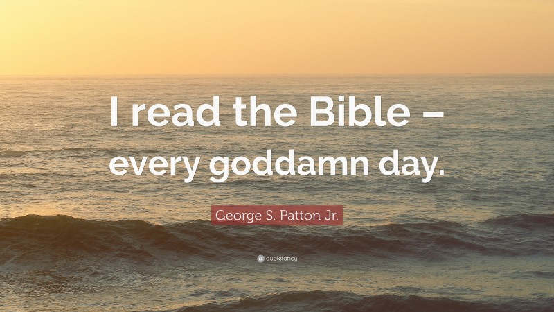 George S. Patton Jr. Quote: “I read the Bible – every goddamn day.”