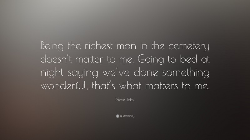 Steve Jobs Quote: “Being the richest man in the cemetery doesn’t matter to me. Going to bed at night saying we’ve done something wonderful, that’s what matters to me.”
