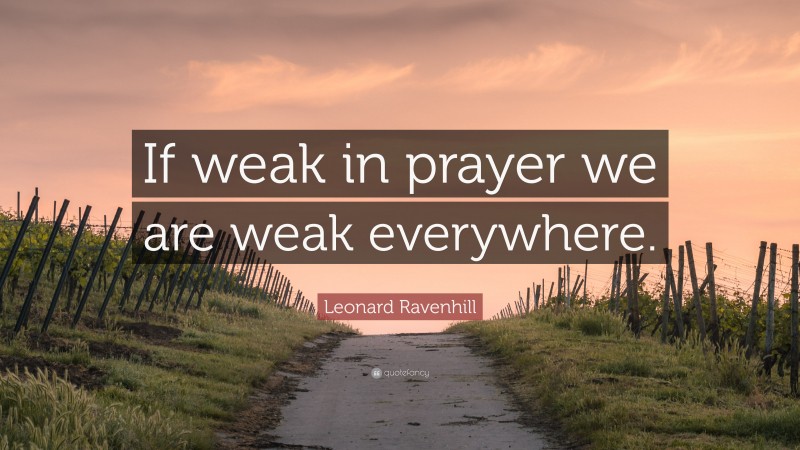 Leonard Ravenhill Quote: “If weak in prayer we are weak everywhere.”