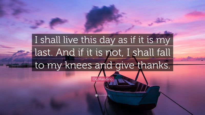 Og Mandino Quote: “I shall live this day as if it is my last. And if it is not, I shall fall to my knees and give thanks.”