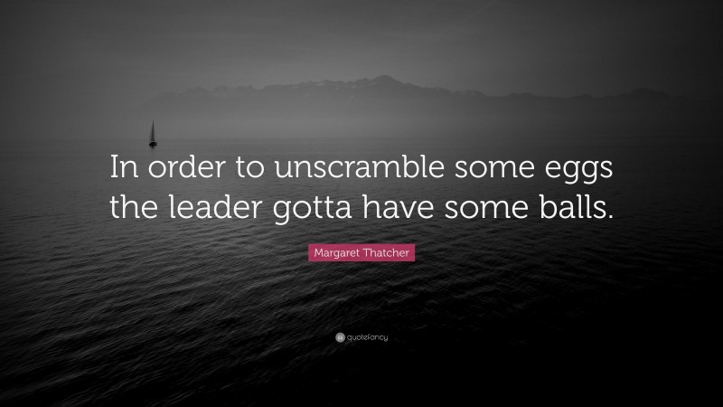 Margaret Thatcher Quote: “In order to unscramble some eggs the leader gotta have some balls.”