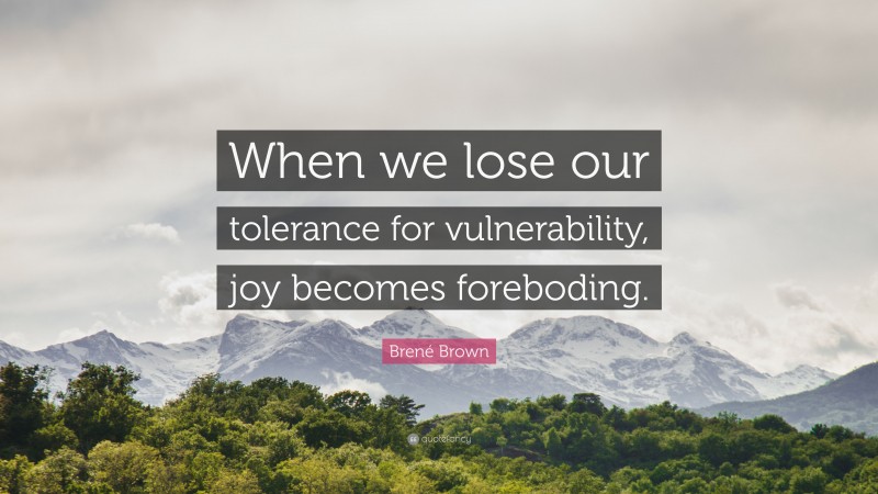 Brené Brown Quote: “When we lose our tolerance for vulnerability, joy becomes foreboding.”