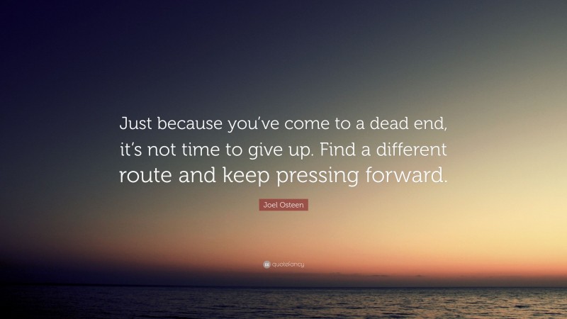 Joel Osteen Quote: “Just because you’ve come to a dead end, it’s not time to give up. Find a different route and keep pressing forward.”