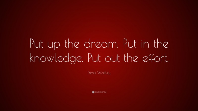 Denis Waitley Quote: “Put up the dream. Put in the knowledge. Put out the effort.”