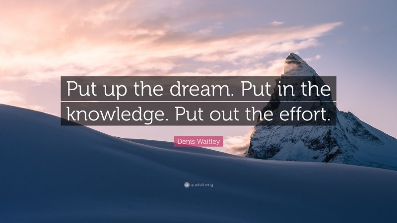 Denis Waitley Quote: “Put up the dream. Put in the knowledge. Put out the effort.”