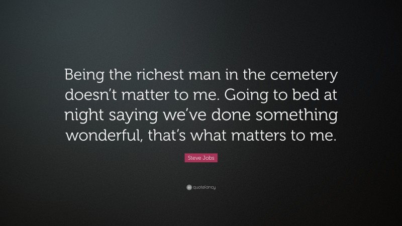 Steve Jobs Quote: “Being the richest man in the cemetery doesn’t matter to me. Going to bed at night saying we’ve done something wonderful, that’s what matters to me.”