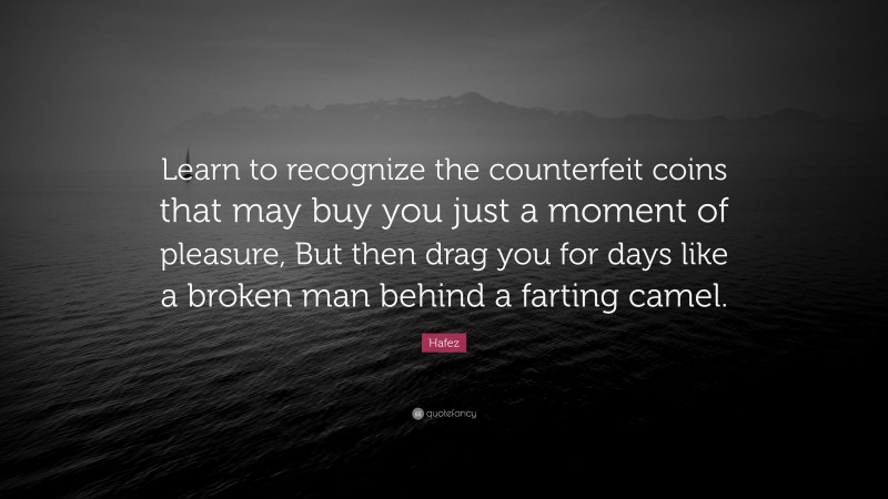 Hafez Quote: “Learn to recognize the counterfeit coins that may buy you just a moment of pleasure, But then drag you for days like a broken man behind a farting camel.”