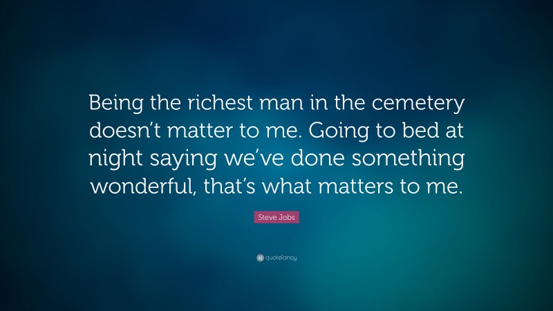 Steve Jobs Quote: “Being the richest man in the cemetery doesn’t matter to me. Going to bed at night saying we’ve done something wonderful, that’s what matters to me.”