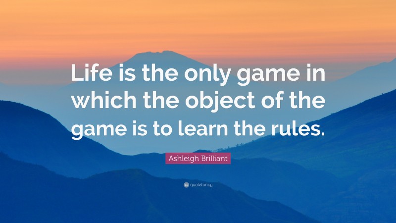Ashleigh Brilliant Quote: “Life is the only game in which the object of the game is to learn the rules.”