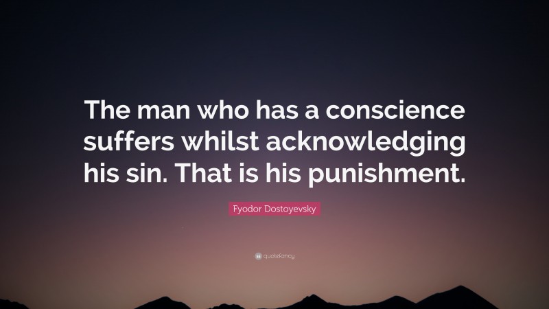 Fyodor Dostoyevsky Quote: “The man who has a conscience suffers whilst acknowledging his sin. That is his punishment.”