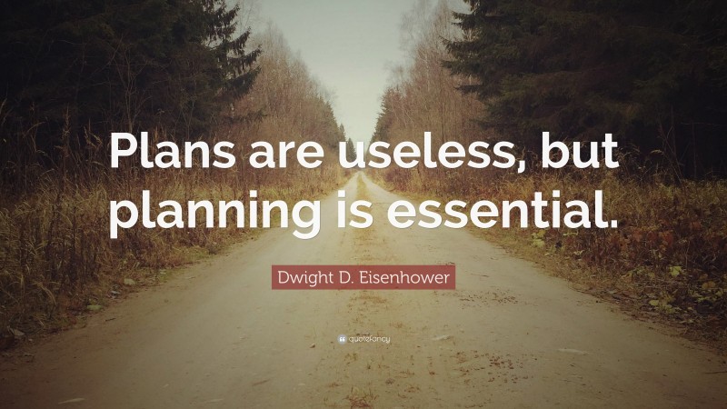Dwight D. Eisenhower Quote: “Plans are useless, but planning is essential.”