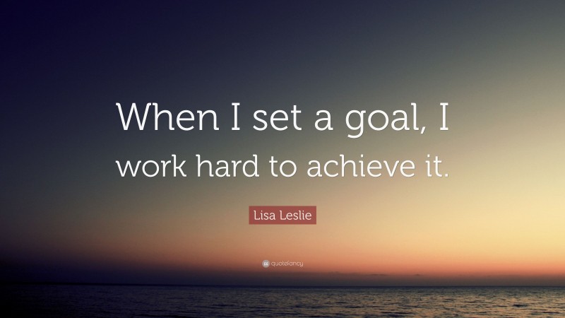Lisa Leslie Quote: “When I set a goal, I work hard to achieve it.”