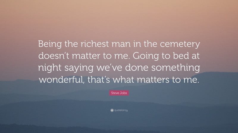 Steve Jobs Quote: “Being the richest man in the cemetery doesn’t matter to me. Going to bed at night saying we’ve done something wonderful, that’s what matters to me.”