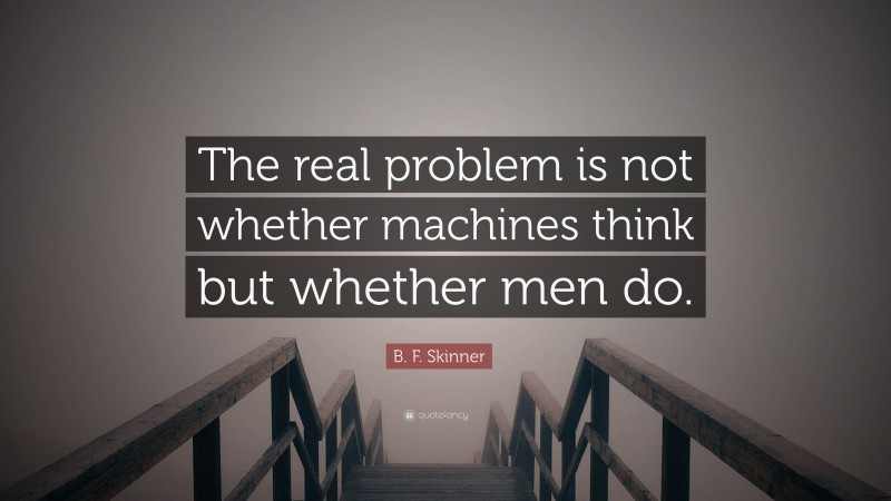 B. F. Skinner Quote: “The real problem is not whether machines think but whether men do.”