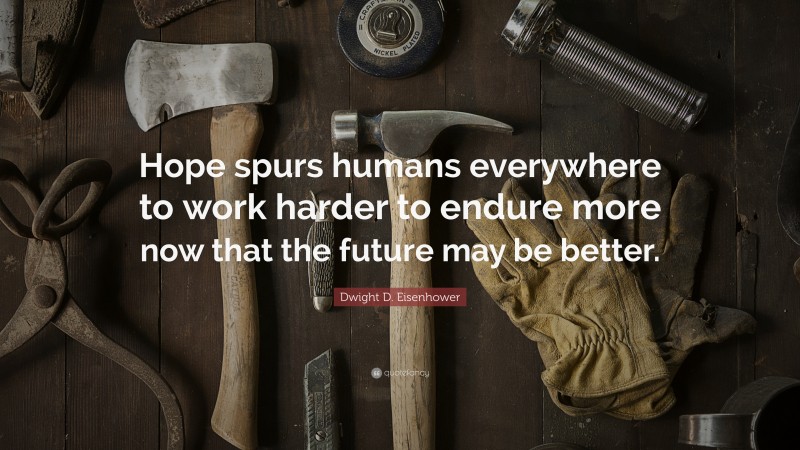 Dwight D. Eisenhower Quote: “Hope spurs humans everywhere to work harder to endure more now that the future may be better.”
