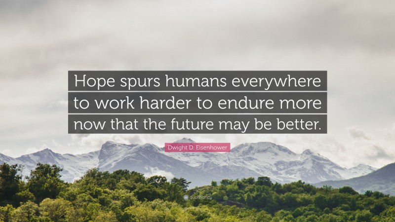 Dwight D. Eisenhower Quote: “Hope spurs humans everywhere to work harder to endure more now that the future may be better.”