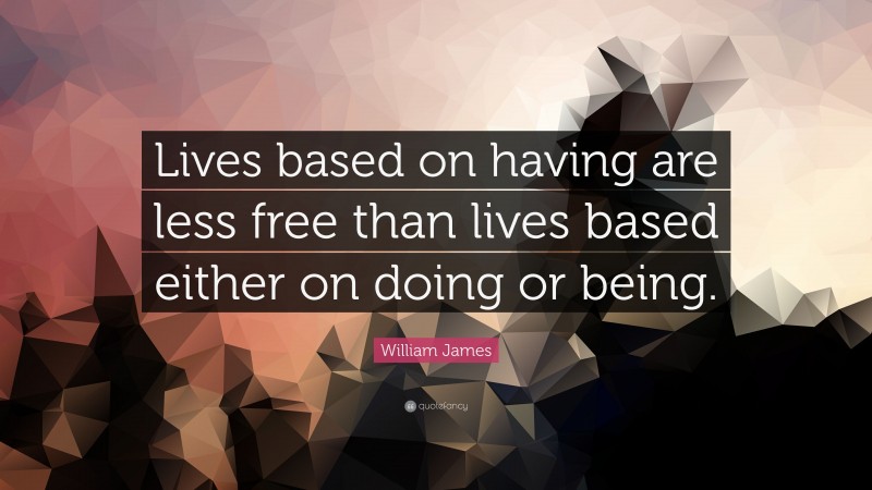 William James Quote: “Lives based on having are less free than lives based either on doing or being.”