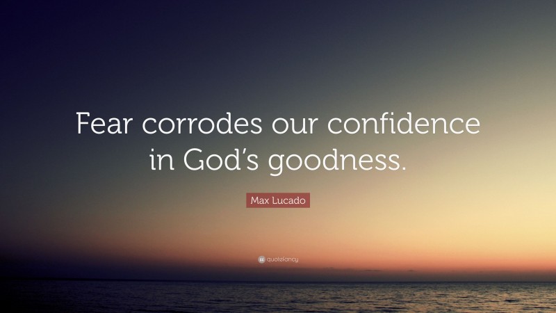 Max Lucado Quote: “Fear corrodes our confidence in God’s goodness.”
