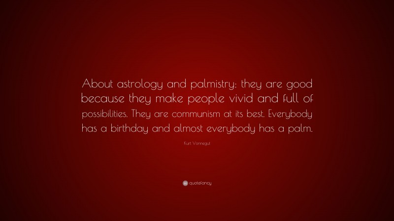Kurt Vonnegut Quote: “About astrology and palmistry: they are good because they make people vivid and full of possibilities. They are communism at its best. Everybody has a birthday and almost everybody has a palm.”