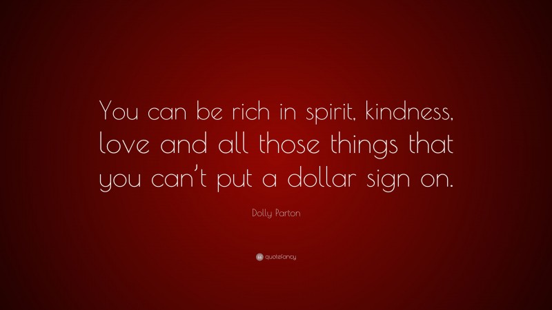 Dolly Parton Quote: “You can be rich in spirit, kindness, love and all those things that you can’t put a dollar sign on.”