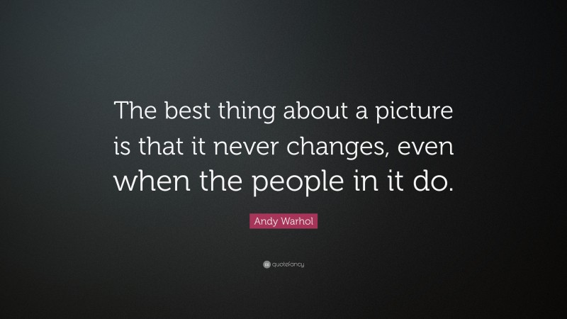 Andy Warhol Quote: “The best thing about a picture is that it never changes, even when the people in it do.”