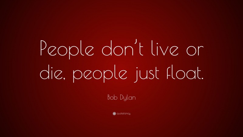 Bob Dylan Quote: “People don’t live or die, people just float.”