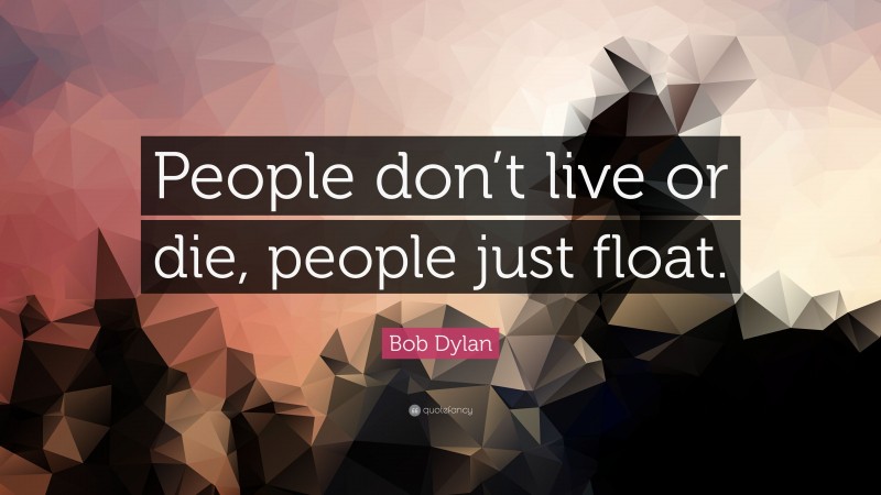 Bob Dylan Quote: “People don’t live or die, people just float.”