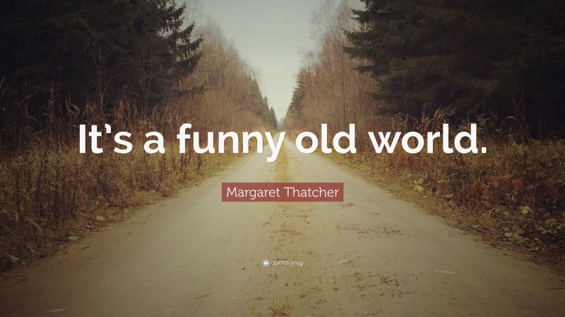 Margaret Thatcher Quote: “It’s a funny old world.”