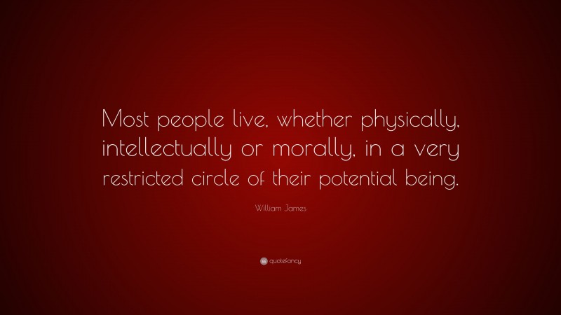 William James Quote: “Most people live, whether physically, intellectually or morally, in a very restricted circle of their potential being.”