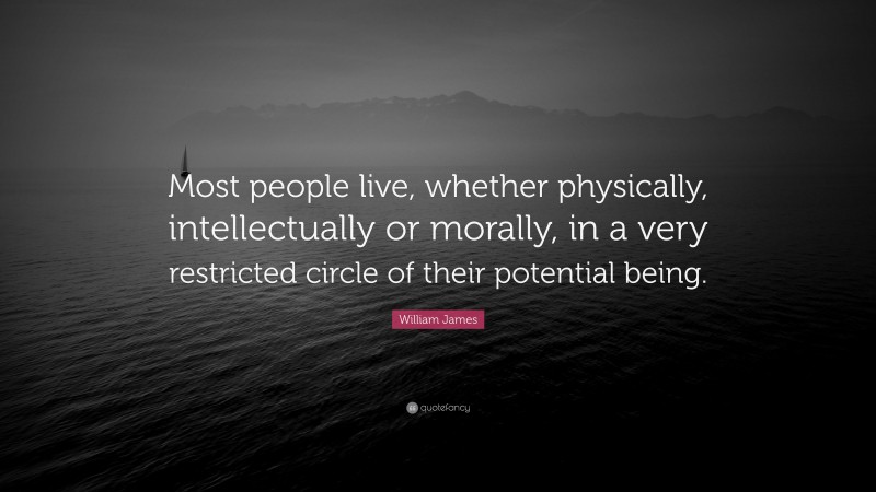 William James Quote: “Most people live, whether physically, intellectually or morally, in a very restricted circle of their potential being.”