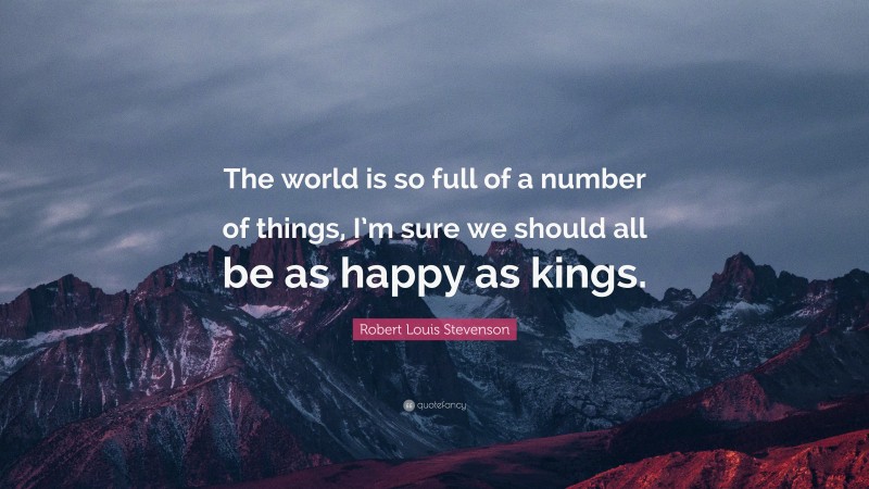 Robert Louis Stevenson Quote: “The world is so full of a number of things, I’m sure we should all be as happy as kings.”