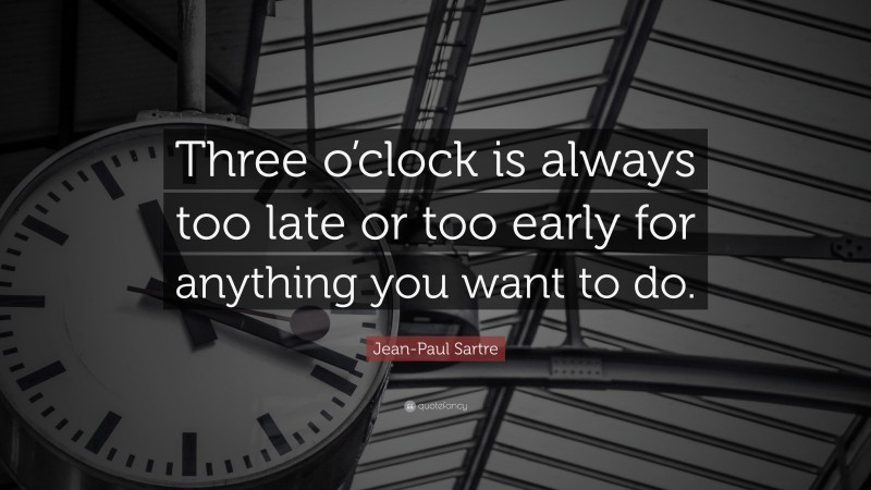 Jean-Paul Sartre Quote: “Three o’clock is always too late or too early for anything you want to do.”