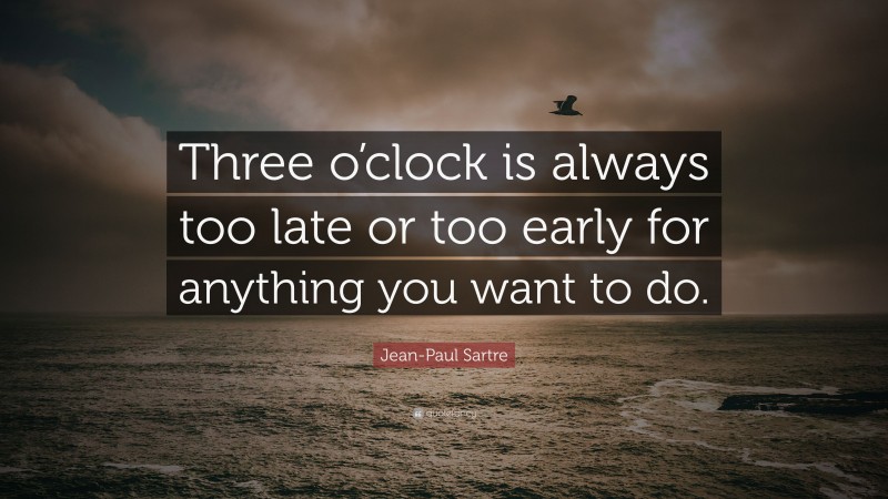 Jean-Paul Sartre Quote: “Three o’clock is always too late or too early for anything you want to do.”