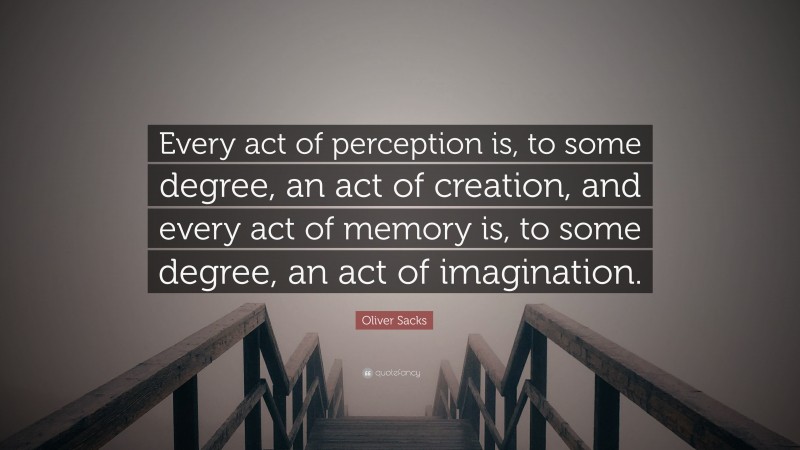 Oliver Sacks Quote: “Every act of perception is, to some degree, an act of creation, and every act of memory is, to some degree, an act of imagination.”