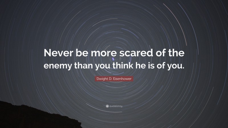 Dwight D. Eisenhower Quote: “Never be more scared of the enemy than you think he is of you.”