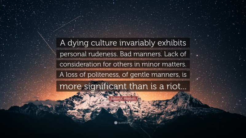 Robert A. Heinlein Quote: “A dying culture invariably exhibits personal rudeness. Bad manners. Lack of consideration for others in minor matters. A loss of politeness, of gentle manners, is more significant than is a riot...”