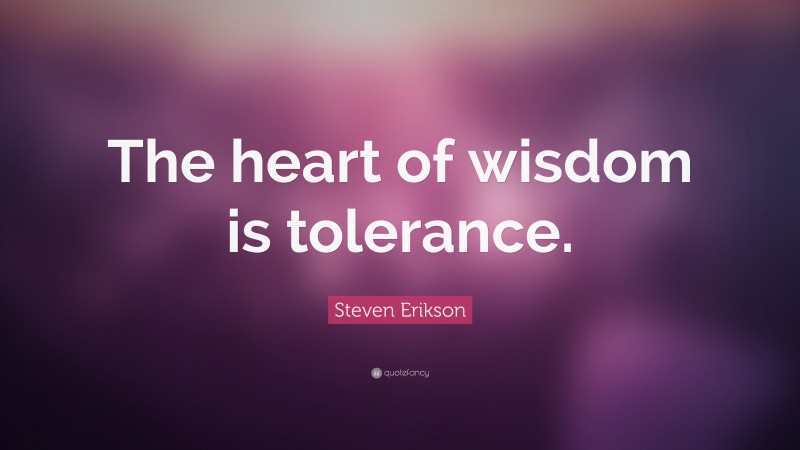 Steven Erikson Quote: “The heart of wisdom is tolerance.”